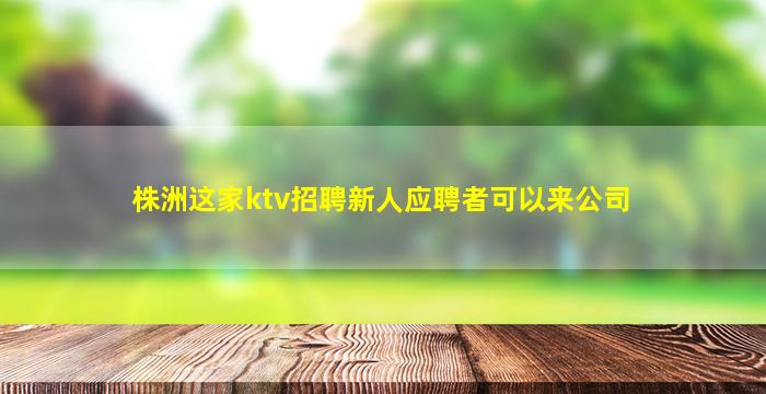 株洲这家ktv招聘新人应聘者可以来公司
